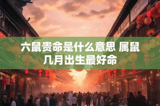 六鼠贵命是什么意思 属鼠几月出生最好命 六鼠贵命是什么意思 属鼠几月出生最好命
