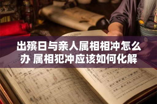 出殡日与亲人属相相冲怎么办 属相犯冲应该如何化解