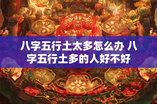 八字五行土太多怎么办 八字五行土多的人好不好