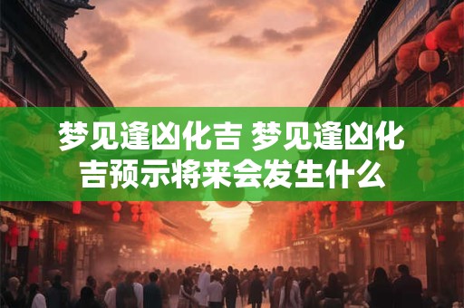 梦见逢凶化吉 梦见逢凶化吉预示将来会发生什么