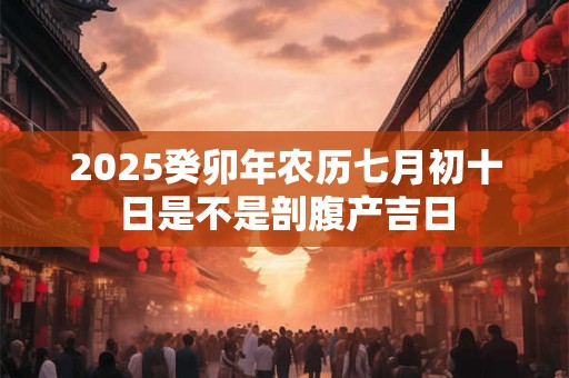 2025癸卯年农历七月初十日是不是剖腹产吉日