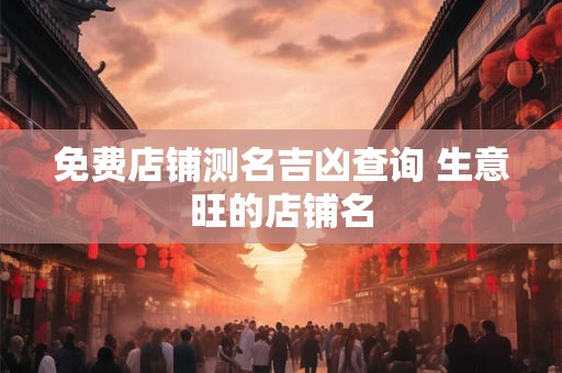 免费店铺测名吉凶查询 生意旺的店铺名