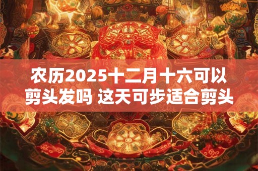 农历2025十二月十六可以剪头发吗 这天可步适合剪头发