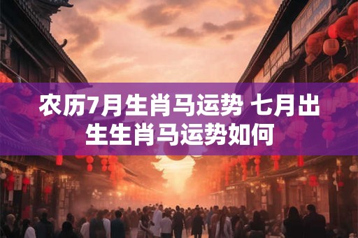 农历7月生肖马运势 七月出生生肖马运势如何