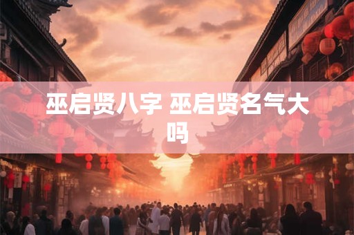 巫启贤八字 巫启贤名气大吗