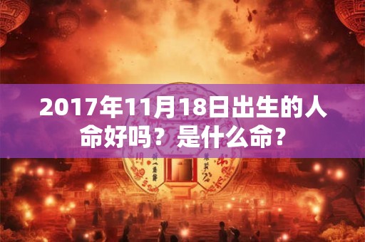 2017年11月18日出生的人命好吗？是什么命？