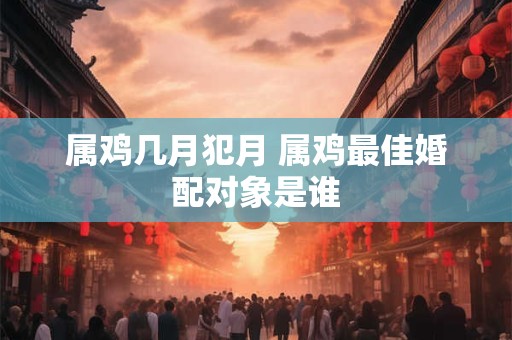 属鸡几月犯月 属鸡最佳婚配对象是谁