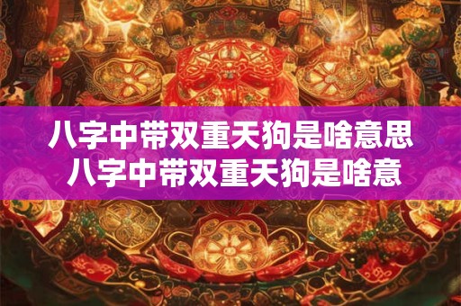 八字中带双重天狗是啥意思 八字中带双重天狗是啥意思呀
