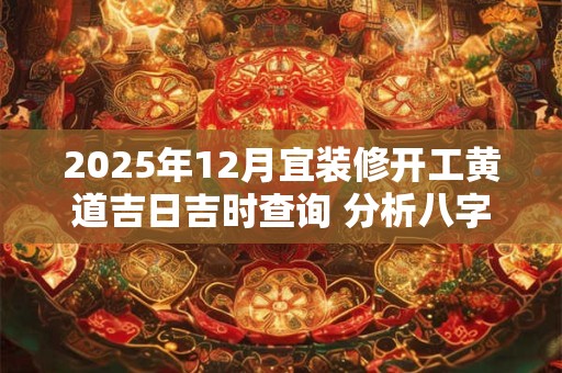 2025年12月宜装修开工黄道吉日吉时查询 分析八字得结果