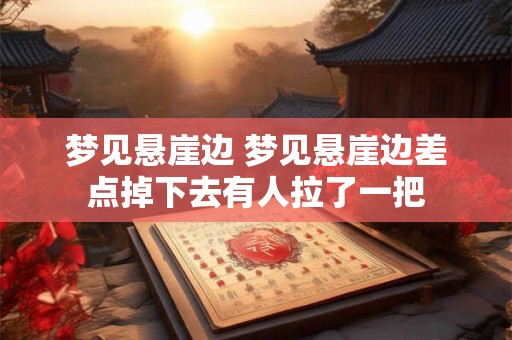 梦见悬崖边 梦见悬崖边差点掉下去有人拉了一把