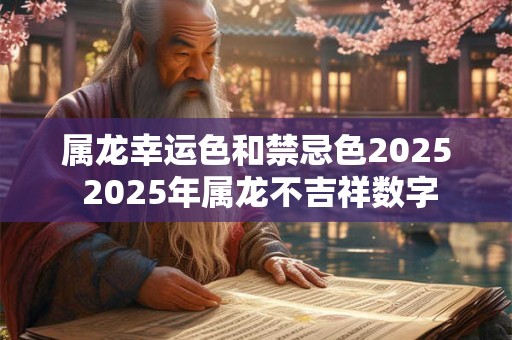 属龙幸运色和禁忌色2025 2025年属龙不吉祥数字