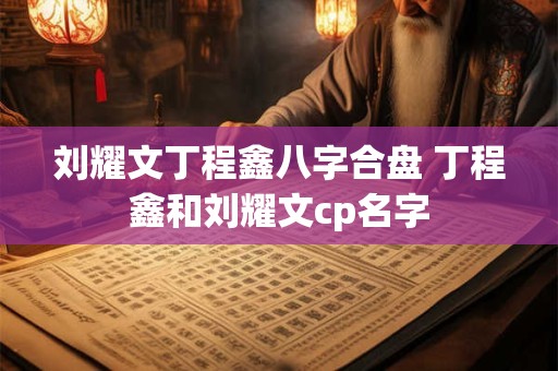 刘耀文丁程鑫八字合盘 丁程鑫和刘耀文cp名字