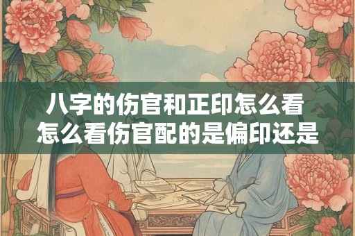 八字的伤官和正印怎么看 怎么看伤官配的是偏印还是正印