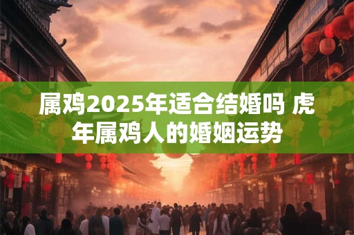 属鸡2025年适合结婚吗 虎年属鸡人的婚姻运势