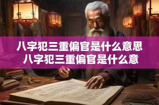 八字犯三重偏官是什么意思 八字犯三重偏官是什么意思啊