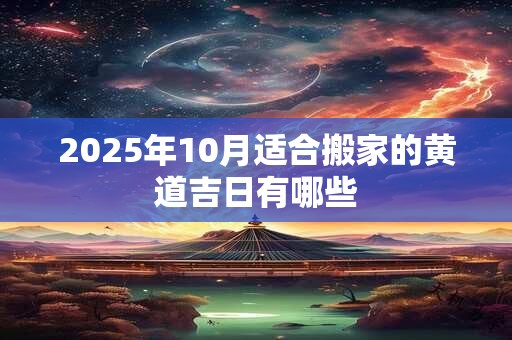 2025年10月适合搬家的黄道吉日有哪些