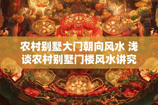 农村别墅大门朝向风水 浅谈农村别墅门楼风水讲究