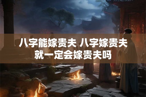 八字能嫁贵夫 八字嫁贵夫就一定会嫁贵夫吗