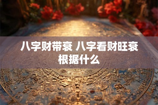 八字财带衰 八字看财旺衰根据什么