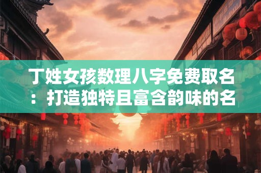 丁姓女孩数理八字免费取名:打造独特且富含韵味的名字! 丁姓女孩数理八字免费取名:打造独特且富含韵味的名字!