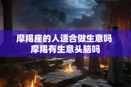 摩羯座的人适合做生意吗 摩羯有生意头脑吗