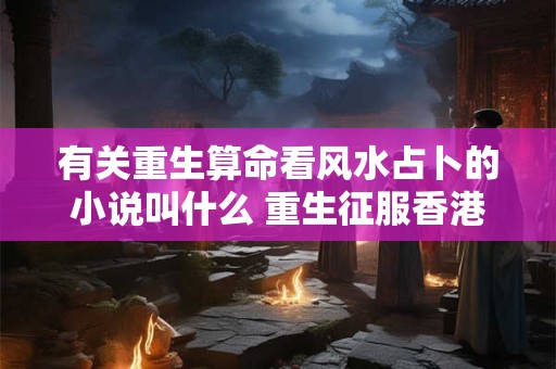 有关重生算命看风水占卜的小说叫什么 重生征服香港娱乐圈的小说