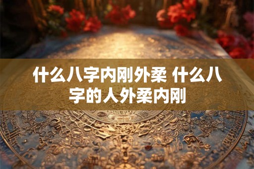 什么八字内刚外柔 什么八字的人外柔内刚