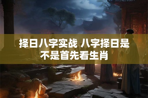 择日八字实战 八字择日是不是首先看生肖