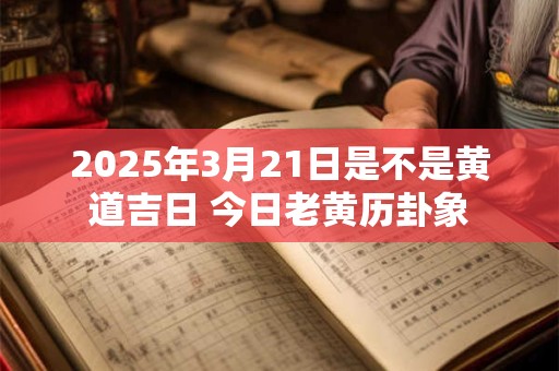 2025年3月21日是不是黄道吉日 今日老黄历卦象