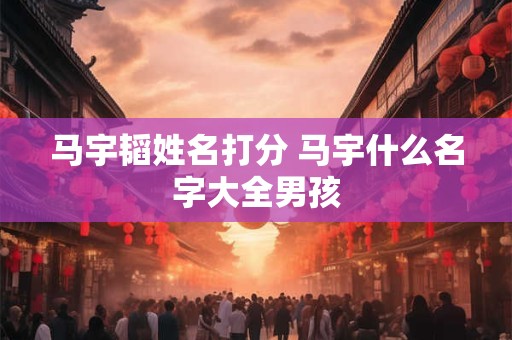 马宇韬姓名打分 马宇什么名字大全男孩