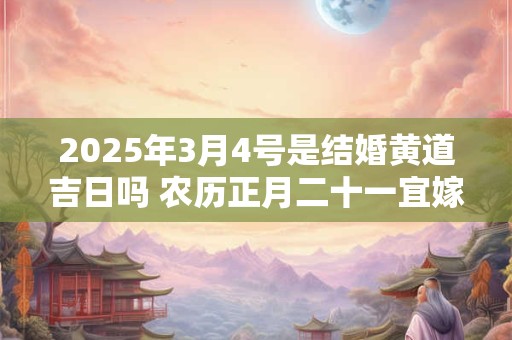 2025年3月4号是结婚黄道吉日吗 农历正月二十一宜嫁娶吗