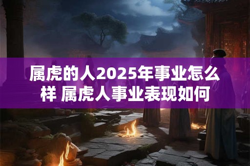 属虎的人2025年事业怎么样 属虎人事业表现如何