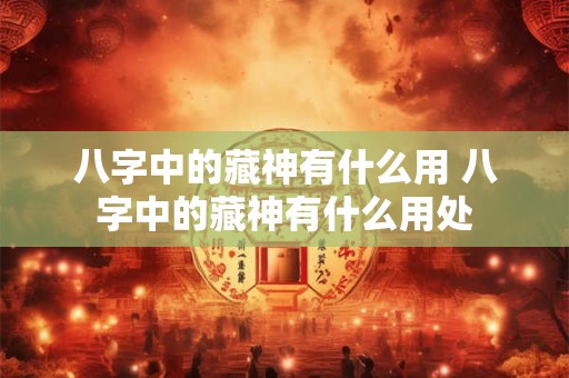 八字中的藏神有什么用 八字中的藏神有什么用处
