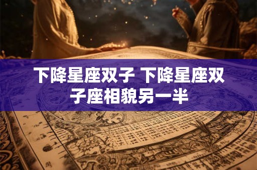 下降星座双子 下降星座双子座相貌另一半