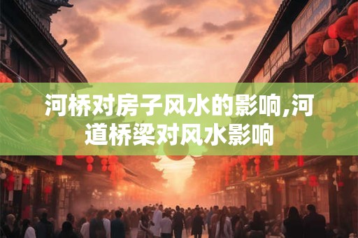 河桥对房子风水的影响,河道桥梁对风水影响