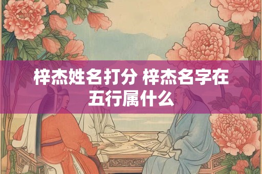 梓杰姓名打分 梓杰名字在五行属什么