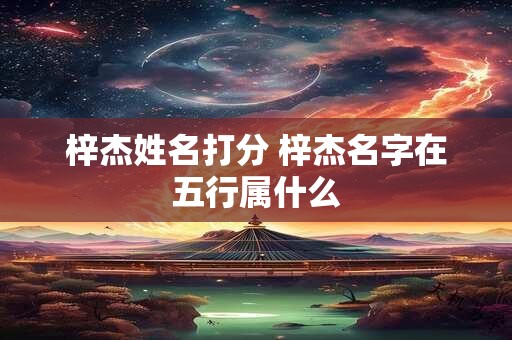 梓杰姓名打分 梓杰名字在五行属什么