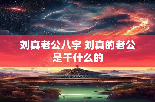 刘真老公八字 刘真的老公是干什么的