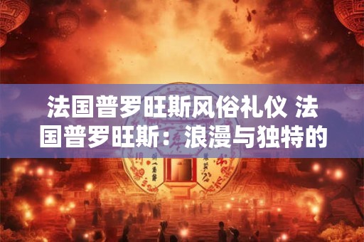 法国普罗旺斯风俗礼仪 法国普罗旺斯:浪漫与独特的礼仪之乡 法国普罗旺斯风俗礼仪 法国普罗旺斯:浪漫与独特的礼仪之乡