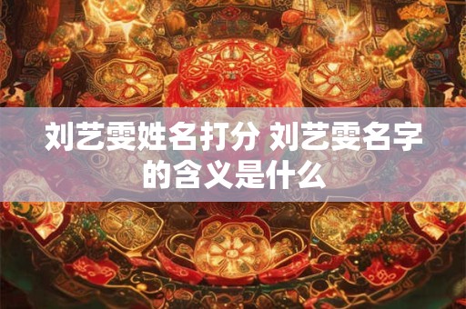 刘艺雯姓名打分 刘艺雯名字的含义是什么