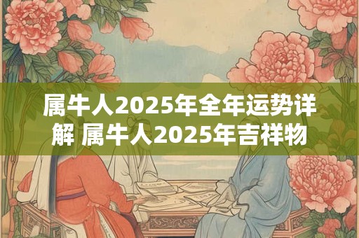 属牛人2025年全年运势详解 属牛人2025年吉祥物
