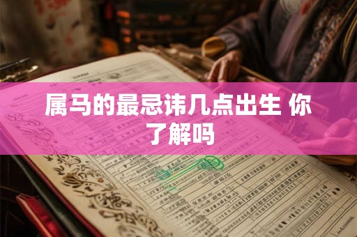 属马的最忌讳几点出生 你了解吗 属马的最忌讳几点出生 你了解吗