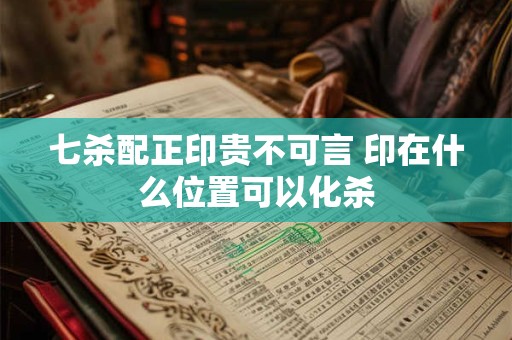 七杀配正印贵不可言 印在什么位置可以化杀
