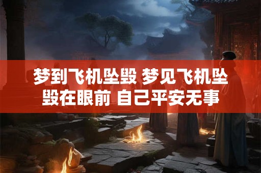 梦到飞机坠毁 梦见飞机坠毁在眼前 自己平安无事