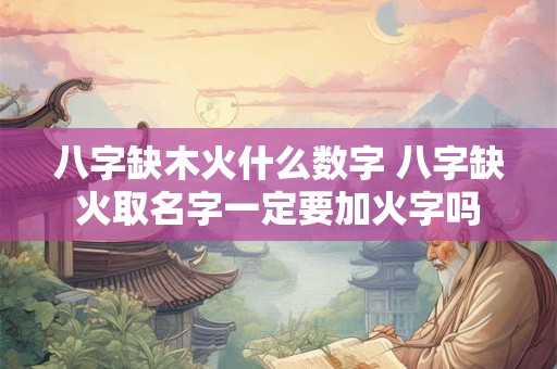 八字缺木火什么数字 八字缺火取名字一定要加火字吗