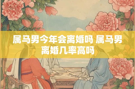 属马男今年会离婚吗 属马男离婚几率高吗