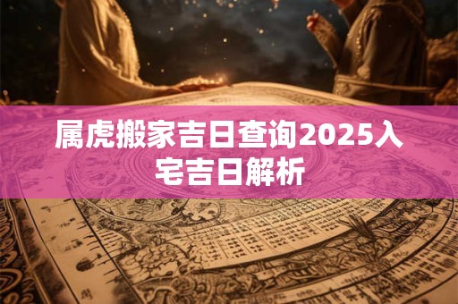 属虎搬家吉日查询2025入宅吉日解析