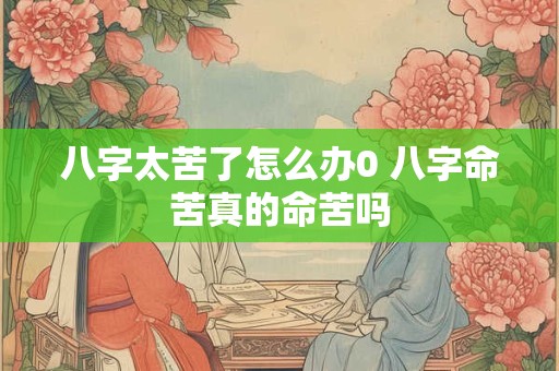 八字太苦了怎么办0 八字命苦真的命苦吗