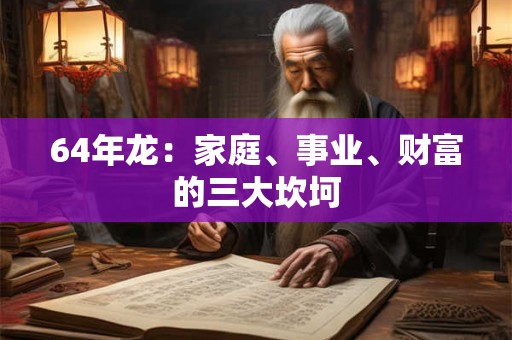 64年龙：家庭、事业、财富的三大坎坷