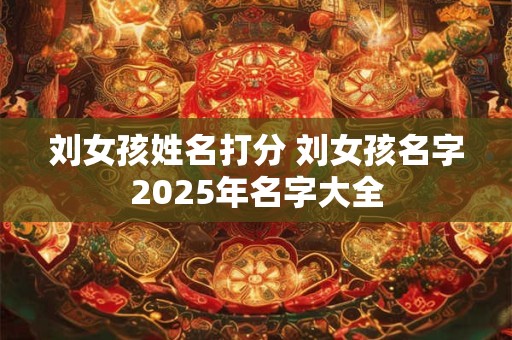 刘女孩姓名打分 刘女孩名字2025年名字大全